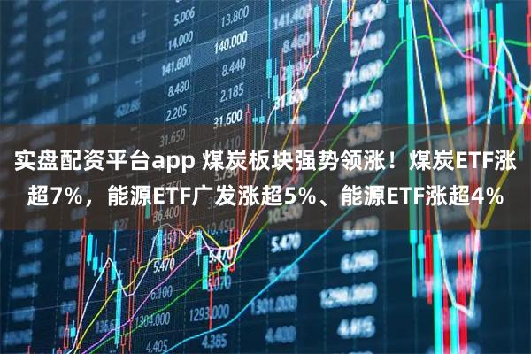 实盘配资平台app 煤炭板块强势领涨！煤炭ETF涨超7%，能源ETF广发涨超5%、能源ETF涨超4%