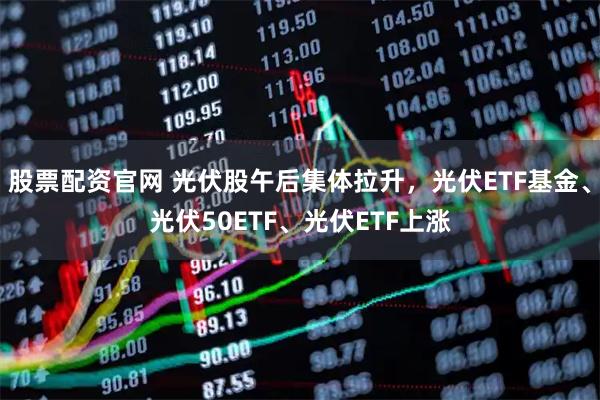 股票配资官网 光伏股午后集体拉升，光伏ETF基金、光伏50ETF、光伏ETF上涨