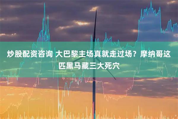 炒股配资咨询 大巴黎主场真就走过场？摩纳哥这匹黑马藏三大死穴