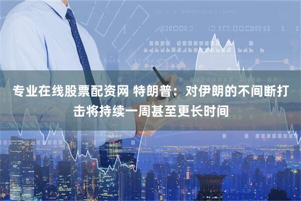 专业在线股票配资网 特朗普：对伊朗的不间断打击将持续一周甚至更长时间