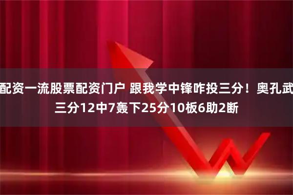 配资一流股票配资门户 跟我学中锋咋投三分！奥孔武三分12中7轰下25分10板6助2断