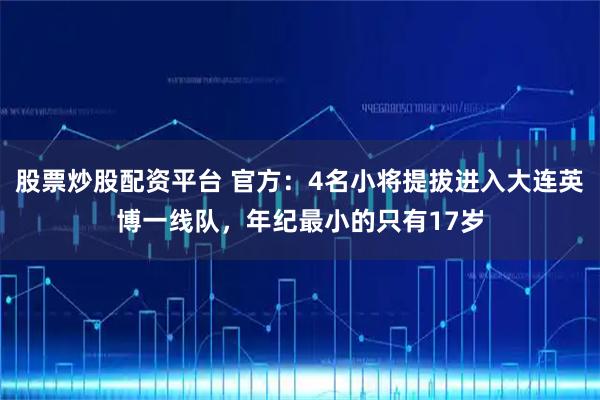 股票炒股配资平台 官方：4名小将提拔进入大连英博一线队，年纪最小的只有17岁