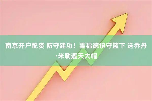 南京开户配资 防守建功！霍福德镇守篮下 送乔丹·米勒遮天大帽