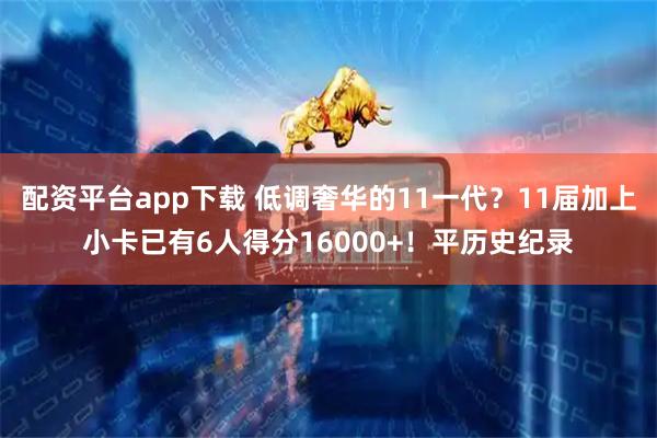 配资平台app下载 低调奢华的11一代？11届加上小卡已有6人得分16000+！平历史纪录