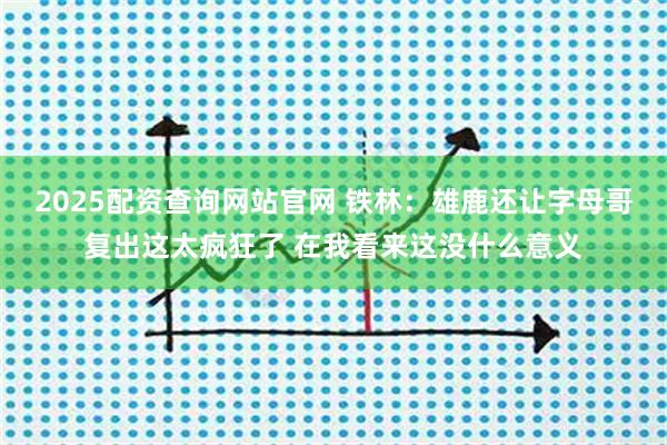 2025配资查询网站官网 铁林：雄鹿还让字母哥复出这太疯狂了 在我看来这没什么意义