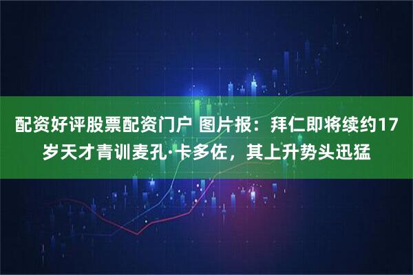 配资好评股票配资门户 图片报：拜仁即将续约17岁天才青训麦孔·卡多佐，其上升势头迅猛