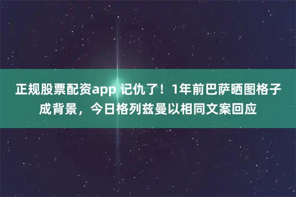正规股票配资app 记仇了！1年前巴萨晒图格子成背景，今日格列兹曼以相同文案回应