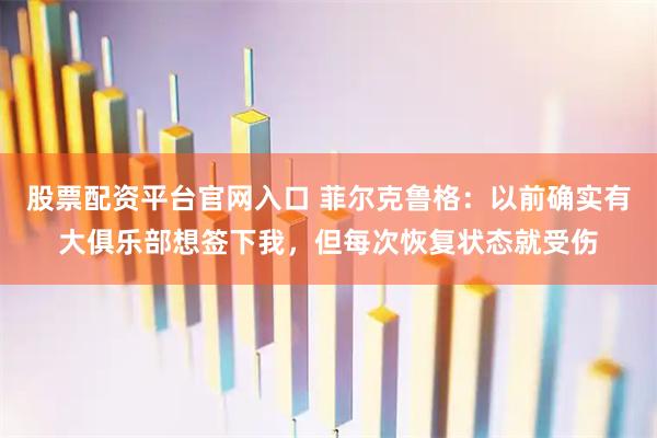 股票配资平台官网入口 菲尔克鲁格：以前确实有大俱乐部想签下我，但每次恢复状态就受伤