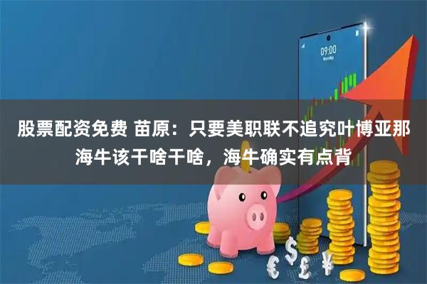 股票配资免费 苗原：只要美职联不追究叶博亚那海牛该干啥干啥，海牛确实有点背