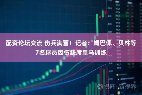 配资论坛交流 伤兵满营！记者：姆巴佩、贝林等7名球员因伤缺席皇马训练