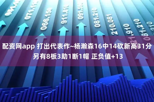 配资网app 打出代表作~杨瀚森16中14砍新高31分 另有8板3助1断1帽 正负值+13