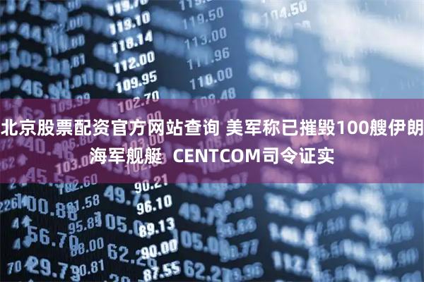 北京股票配资官方网站查询 美军称已摧毁100艘伊朗海军舰艇  CENTCOM司令证实