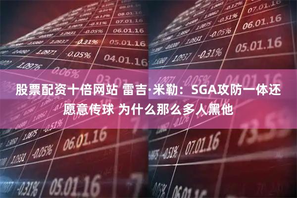 股票配资十倍网站 雷吉·米勒：SGA攻防一体还愿意传球 为什么那么多人黑他