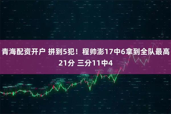 青海配资开户 拼到5犯！程帅澎17中6拿到全队最高21分 三分11中4