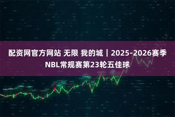 配资网官方网站 无限 我的城｜2025-2026赛季NBL常规赛第23轮五佳球