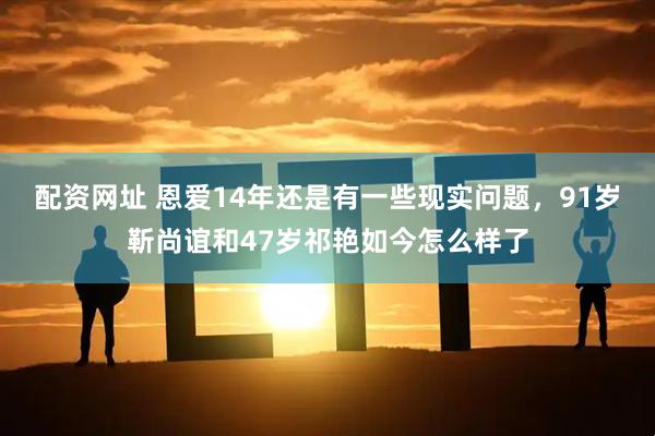 配资网址 恩爱14年还是有一些现实问题，91岁靳尚谊和47岁祁艳如今怎么样了