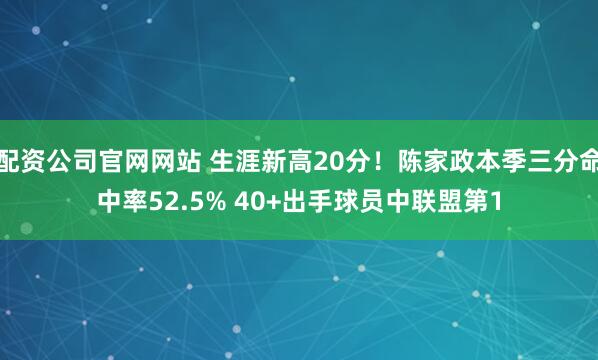 配资公司官网网站 生涯新高20分！陈家政本季三分命中率52.5% 40+出手球员中联盟第1
