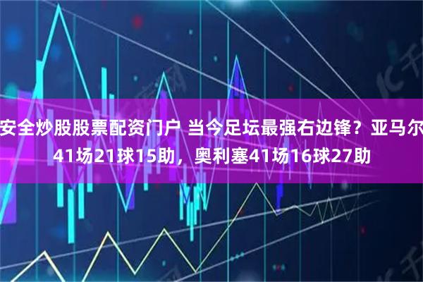 安全炒股股票配资门户 当今足坛最强右边锋？亚马尔41场21球15助，奥利塞41场16球27助