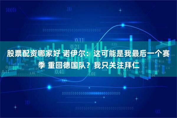 股票配资哪家好 诺伊尔：这可能是我最后一个赛季 重回德国队？我只关注拜仁