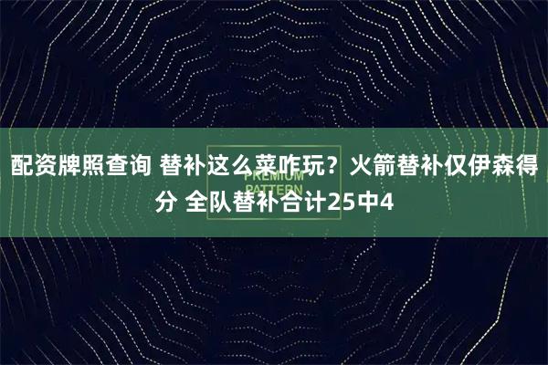 配资牌照查询 替补这么菜咋玩？火箭替补仅伊森得分 全队替补合计25中4