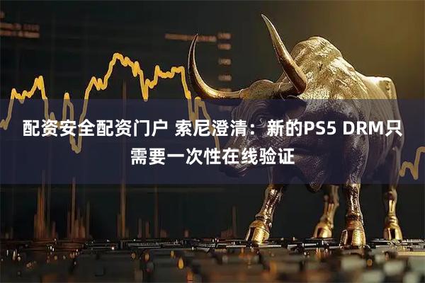 配资安全配资门户 索尼澄清：新的PS5 DRM只需要一次性在线验证