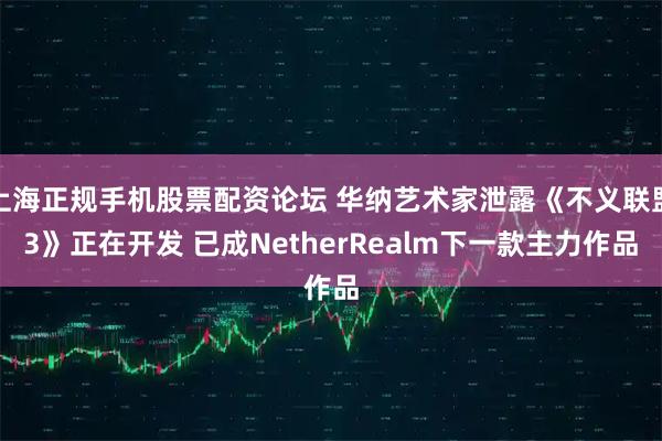 上海正规手机股票配资论坛 华纳艺术家泄露《不义联盟3》正在开发 已成NetherRealm下一款主力作品