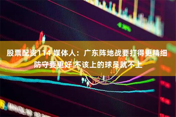 股票配资114 媒体人：广东阵地战要打得更精细 防守要更好 不该上的球员就不上