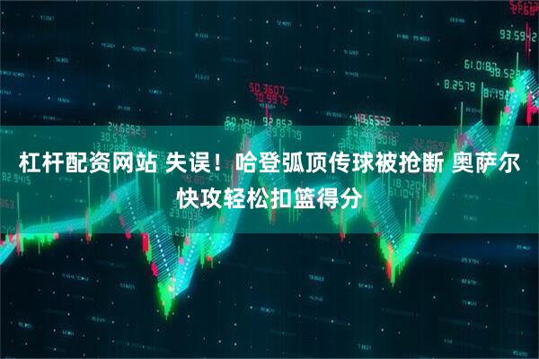 杠杆配资网站 失误！哈登弧顶传球被抢断 奥萨尔快攻轻松扣篮得分