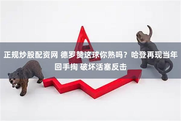 正规炒股配资网 德罗赞这球你熟吗？哈登再现当年回手掏 破坏活塞反击