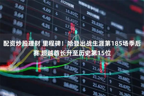 配资炒股理财 里程碑！哈登出战生涯第185场季后赛 超越酋长升至历史第15位
