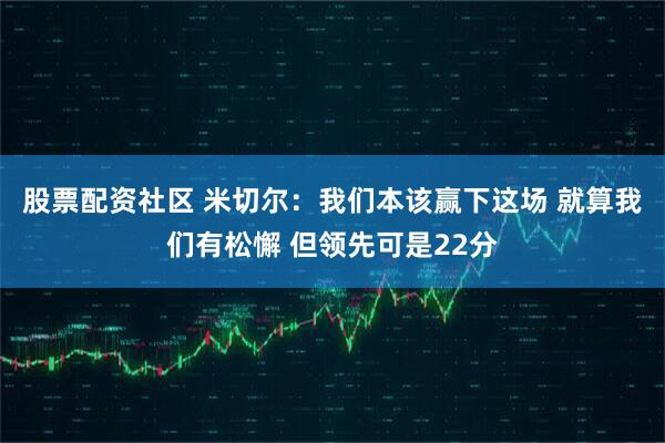 股票配资社区 米切尔：我们本该赢下这场 就算我们有松懈 但领先可是22分