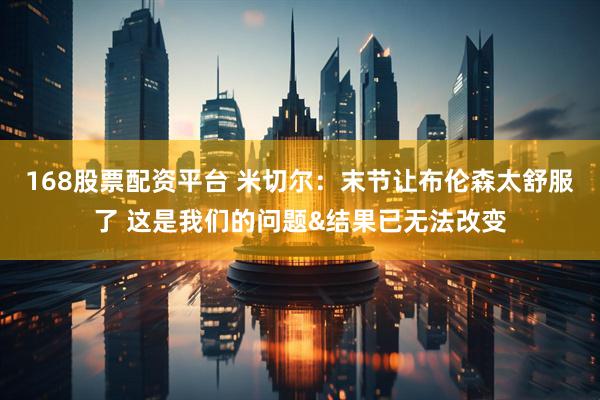 168股票配资平台 米切尔：末节让布伦森太舒服了 这是我们的问题&结果已无法改变