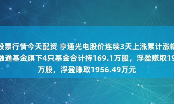 股票行情今天配资 亨通光电股价连续3天上涨累计涨幅17.61%，融通基金旗下4只基金合计持169.1万股，浮盈赚取1956.49万元