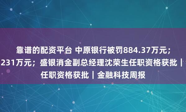 靠谱的配资平台 中原银行被罚884.37万元；幸福人寿被罚231万元；盛银消金副总经理沈荣生任职资格获批｜金融科技周报