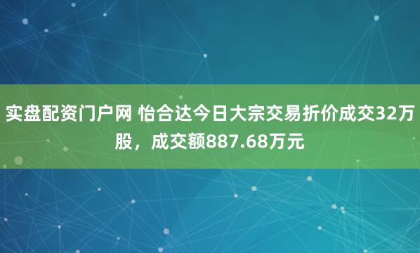 实盘配资门户网 怡合达今日大宗交易折价成交32万股，成交额887.68万元