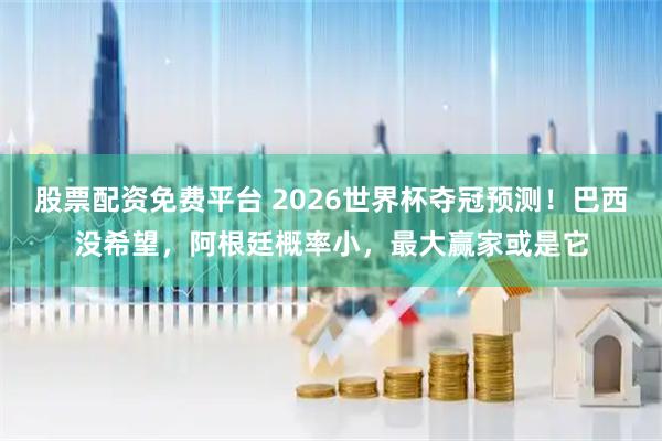 股票配资免费平台 2026世界杯夺冠预测！巴西没希望，阿根廷概率小，最大赢家或是它