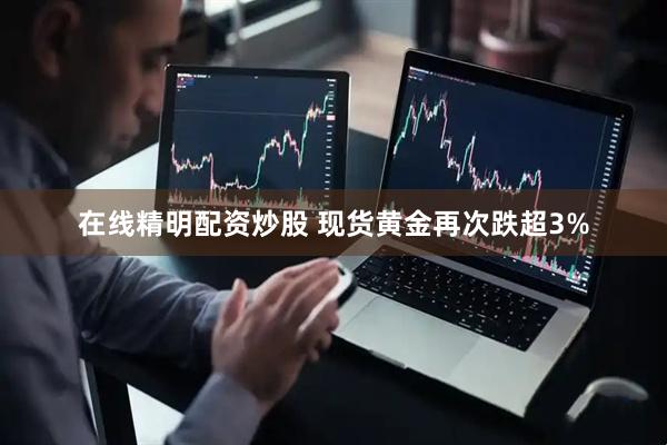 在线精明配资炒股 现货黄金再次跌超3%