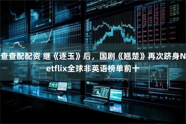 查查配配资 继《逐玉》后，国剧《翘楚》再次跻身Netflix全球非英语榜单前十