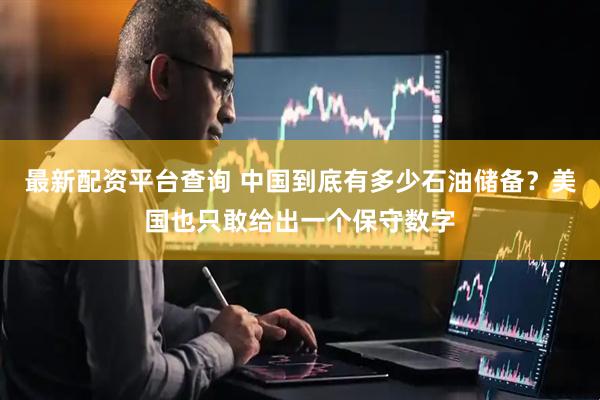 最新配资平台查询 中国到底有多少石油储备？美国也只敢给出一个保守数字
