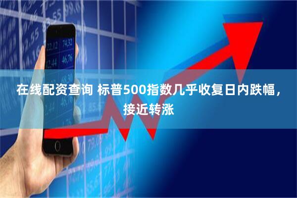 在线配资查询 标普500指数几乎收复日内跌幅，接近转涨