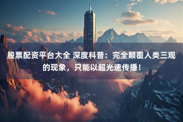 股票配资平台大全 深度科普：完全颠覆人类三观的现象，只能以超光速传播！