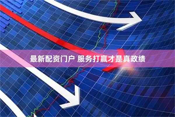 最新配资门户 服务打赢才是真政绩