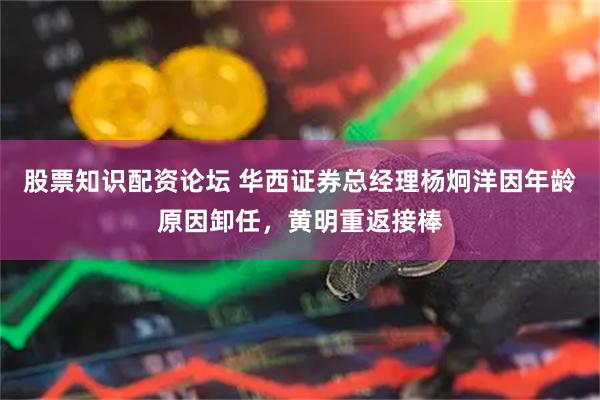 股票知识配资论坛 华西证券总经理杨炯洋因年龄原因卸任，黄明重返接棒
