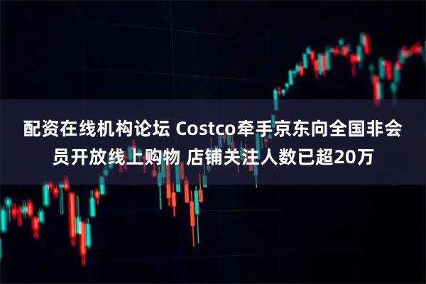 配资在线机构论坛 Costco牵手京东向全国非会员开放线上购物 店铺关注人数已超20万