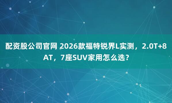 配资股公司官网 2026款福特锐界L实测，2.0T+8AT，7座SUV家用怎么选？