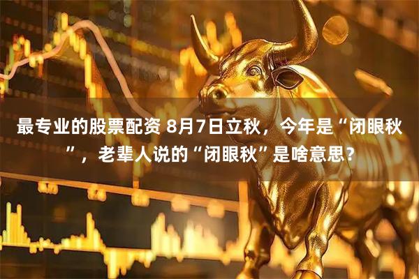 最专业的股票配资 8月7日立秋，今年是“闭眼秋”，老辈人说的“闭眼秋”是啥意思？