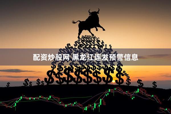 配资炒股网 黑龙江连发预警信息