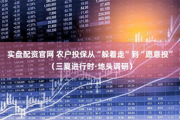 实盘配资官网 农户投保从“躲着走”到“愿意投”（三夏进行时·地头调研）