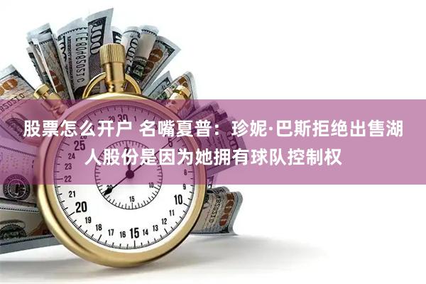 股票怎么开户 名嘴夏普：珍妮·巴斯拒绝出售湖人股份是因为她拥有球队控制权