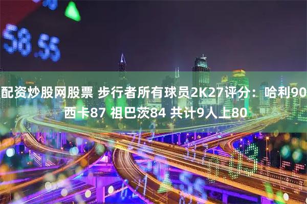 配资炒股网股票 步行者所有球员2K27评分：哈利90 西卡87 祖巴茨84 共计9人上80